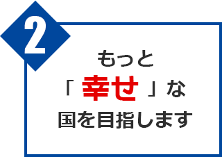 もっと「幸せ」な国を目指します